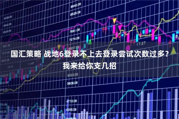 国汇策略 战地6登录不上去登录尝试次数过多？我来给你支几招