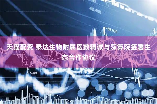 天猫配资 泰达生物附属医数精诚与深算院签署生态合作协议