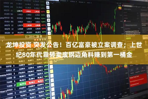 龙坤投资 突发公告！百亿富豪被立案调查；上世纪80年代靠转卖废钢边角料赚到第一桶金