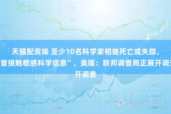 天猫配资端 至少10名科学家相继死亡或失踪，“曾接触敏感科学信息”，美媒：联邦调查局正展开调查