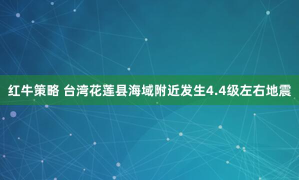 红牛策略 台湾花莲县海域附近发生4.4级左右地震