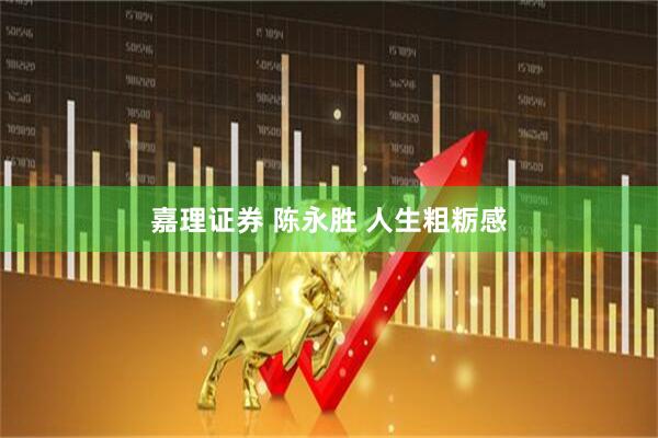 嘉理证券 陈永胜 人生粗粝感