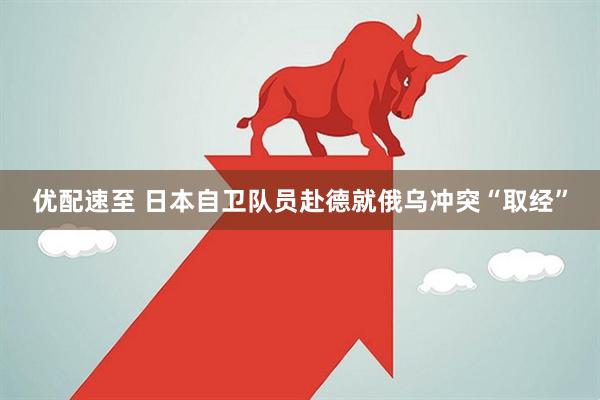 优配速至 日本自卫队员赴德就俄乌冲突“取经”
