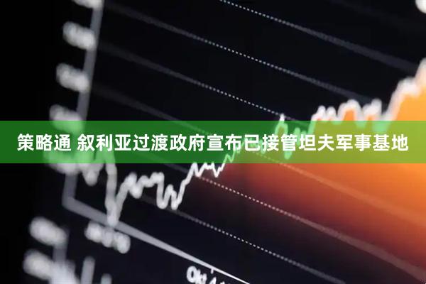 策略通 叙利亚过渡政府宣布已接管坦夫军事基地