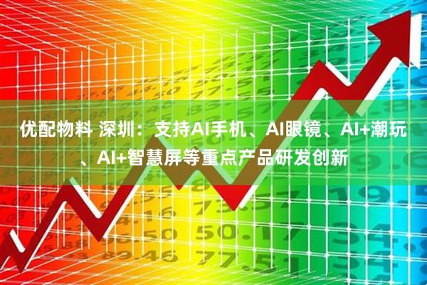 优配物料 深圳：支持AI手机、AI眼镜、AI+潮玩、AI+智慧屏等重点产品研发创新