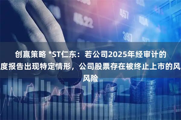 创赢策略 *ST仁东：若公司2025年经审计的年度报告出现特定情形，公司股票存在被终止上市的风险